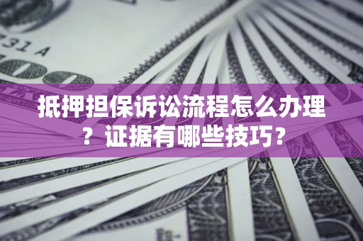 济南抵押担保诉讼流程怎么办理？证据有哪些技巧？