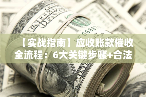济南【实战指南】应收账款催收全流程：6大关键步骤+合法回款技巧