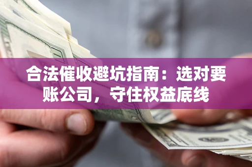 济南合法催收避坑指南：选对要账公司，守住权益底线