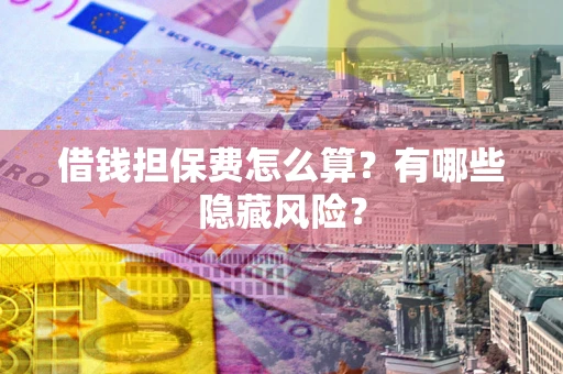 济南借钱担保费怎么算？有哪些隐藏风险？