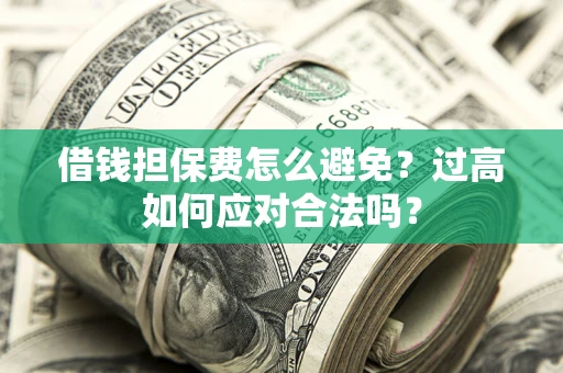 济南借钱担保费怎么避免？过高如何应对合法吗？