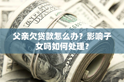济南父亲欠贷款怎么办？影响子女吗如何处理？