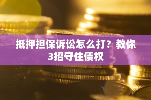 济南抵押担保诉讼怎么打？教你3招守住债权