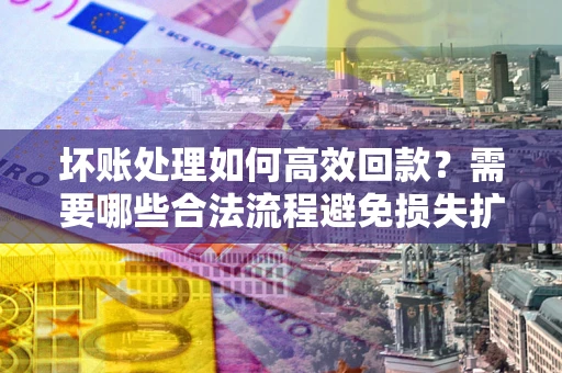 济南坏账处理如何高效回款？需要哪些合法流程避免损失扩大？