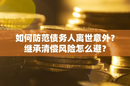 济南如何防范债务人离世意外？继承清偿风险怎么避？