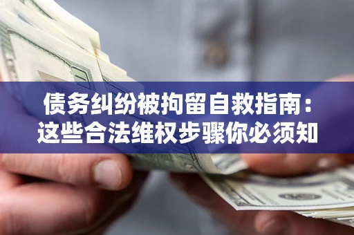 济南债务纠纷被拘留自救指南：这些合法维权步骤你必须知道！