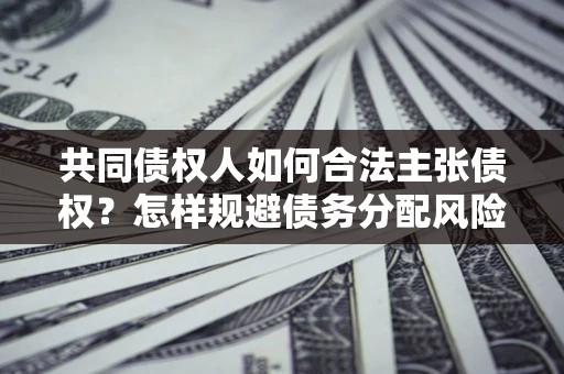济南共同债权人如何合法主张债权？怎样规避债务分配风险？
