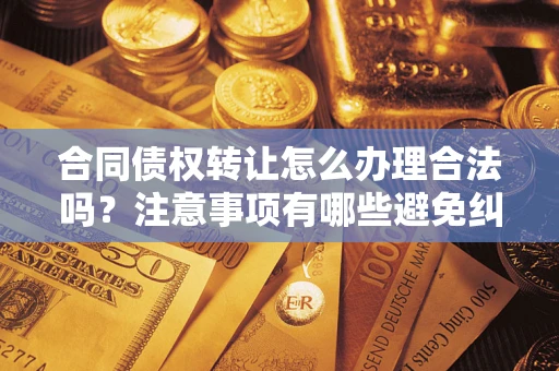 济南合同债权转让怎么办理合法吗？注意事项有哪些避免纠纷？