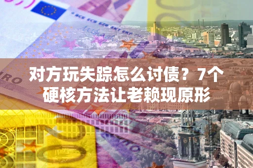 济南对方玩失踪怎么讨债？7个硬核方法让老赖现原形