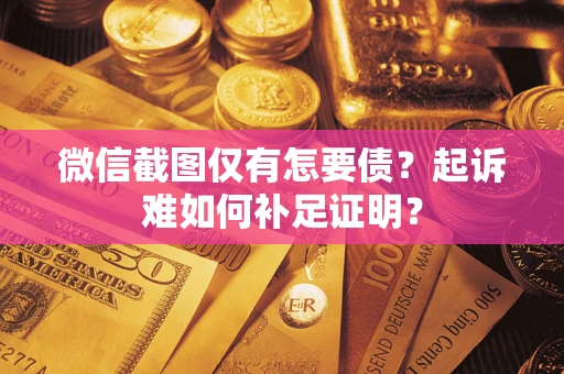济南微信截图仅有怎要债？起诉难如何补足证明？
