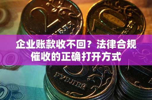 济南企业账款收不回？法律合规催收的正确打开方式