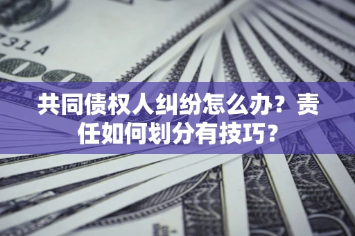 济南共同债权人纠纷怎么办？责任如何划分有技巧？