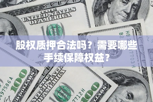 济南股权质押合法吗？需要哪些手续保障权益？