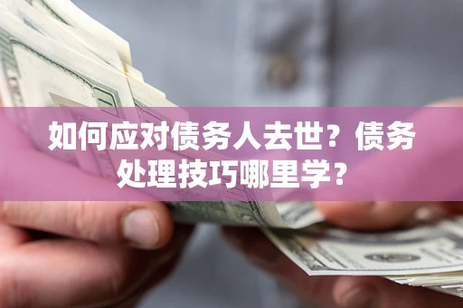 济南如何应对债务人去世？债务处理技巧哪里学？