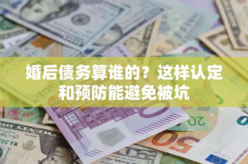 济南婚后债务算谁的？这样认定和预防能避免被坑
