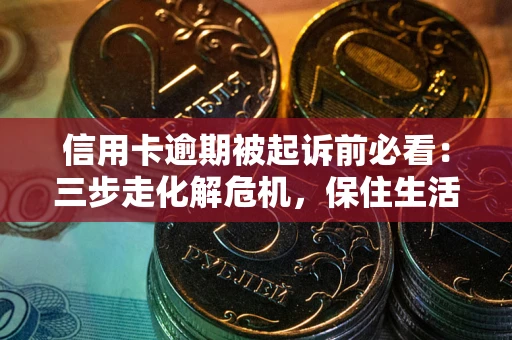济南信用卡逾期被起诉前必看：三步走化解危机，保住生活尊严