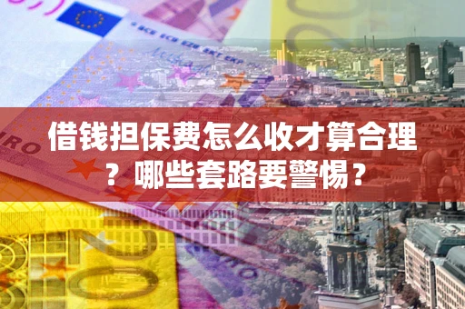 济南借钱担保费怎么收才算合理？哪些套路要警惕？