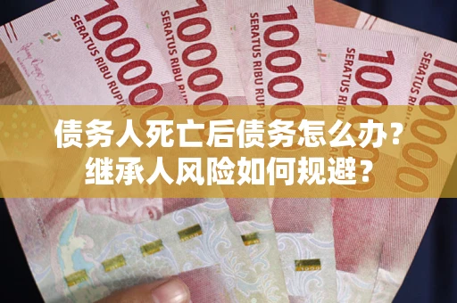 济南债务人死亡后债务怎么办？继承人风险如何规避？