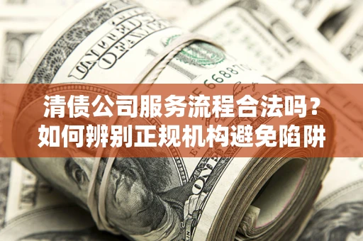 济南清债公司服务流程合法吗？如何辨别正规机构避免陷阱？