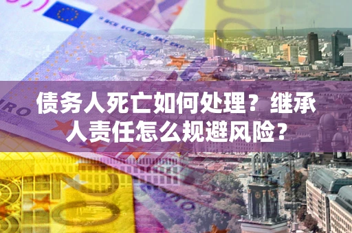 济南债务人死亡如何处理?继承人责任怎么规避风险? 济南债务人死亡如何处理?继承人责任怎么规避风险?