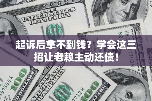 济南起诉后拿不到钱？学会这三招让老赖主动还债！