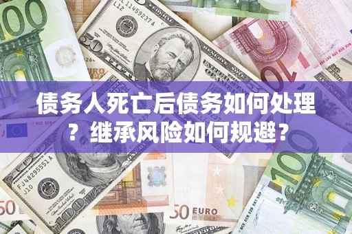 济南债务人死亡后债务如何处理？继承风险如何规避？