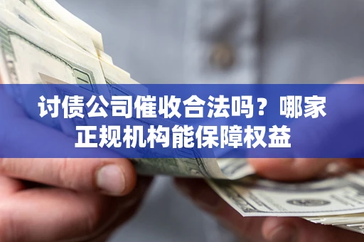 济南讨债公司催收合法吗？哪家正规机构能保障权益