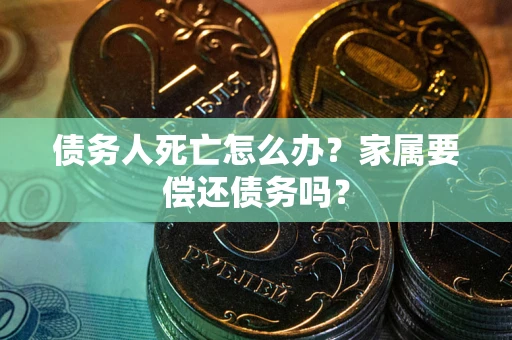 济南债务人死亡怎么办？家属要偿还债务吗？