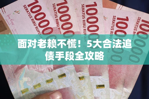 济南面对老赖不慌！5大合法追债手段全攻略