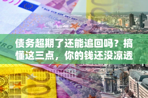 济南债务超期了还能追回吗？搞懂这三点，你的钱还没凉透