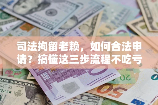 济南司法拘留老赖，如何合法申请？搞懂这三步流程不吃亏！