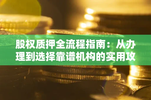 济南股权质押全流程指南：从办理到选择靠谱机构的实用攻略