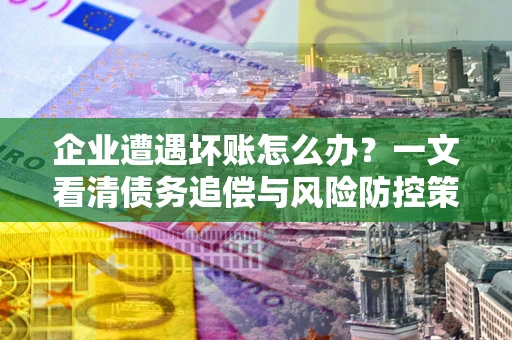 济南企业遭遇坏账怎么办？一文看清债务追偿与风险防控策略