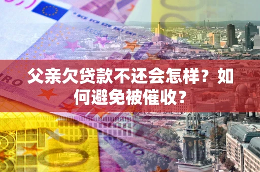 济南父亲欠贷款不还会怎样？如何避免被催收？