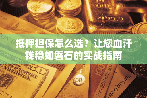 济南抵押担保怎么选？让您血汗钱稳如磐石的实战指南