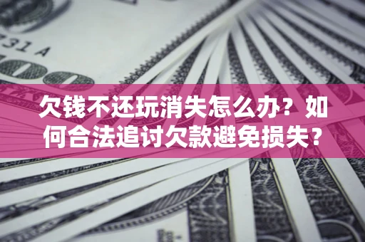 济南欠钱不还玩消失怎么办?如何合法追讨欠款避免损失? 济南欠钱不还玩消失怎么办?如何合法追讨欠款避免损失?