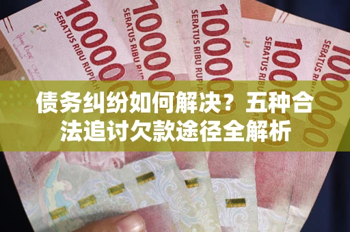 济南债务纠纷如何解决？五种合法追讨欠款途径全解析