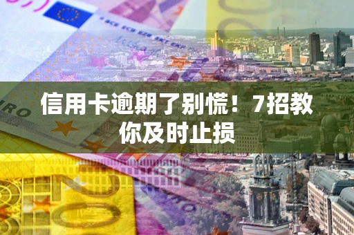 济南信用卡逾期了别慌！7招教你及时止损