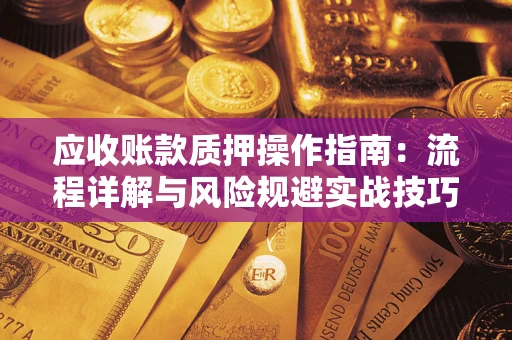 济南应收账款质押操作指南:流程详解与风险规避实战技巧 济南应收账款质押操作指南:流程详解与风险规避实战技巧