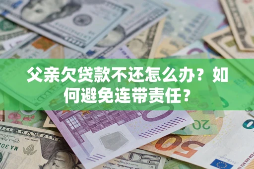 济南父亲欠贷款不还怎么办？如何避免连带责任？