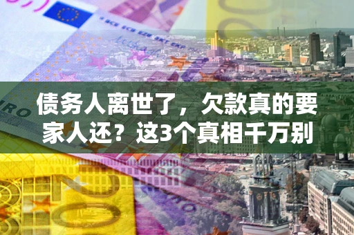 济南债务人离世了，欠款真的要家人还？这3个真相千万别弄错