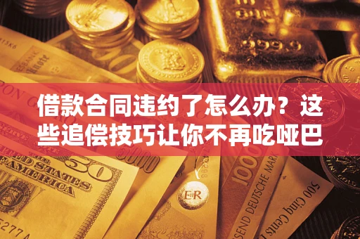 济南借款合同违约了怎么办？这些追偿技巧让你不再吃哑巴亏