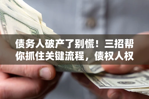 济南债务人破产了别慌！三招帮你抓住关键流程，债权人权益不再缩水