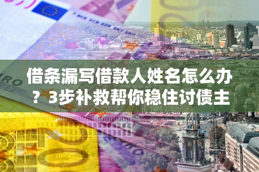 济南借条漏写借款人姓名怎么办？3步补救帮你稳住讨债主动权