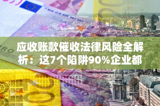 济南应收账款催收法律风险全解析：这7个陷阱90%企业都踩过（含合规应对指南）