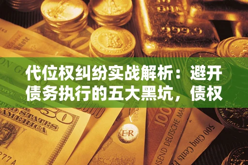 济南代位权纠纷实战解析：避开债务执行的五大黑坑，债权人必看指南