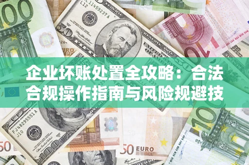 济南企业坏账处置全攻略：合法合规操作指南与风险规避技巧解析