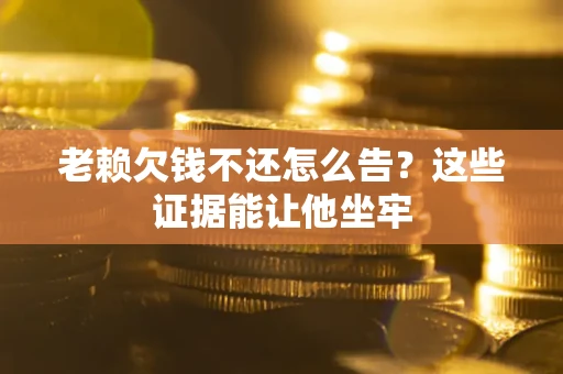 济南老赖欠钱不还怎么告？这些证据能让他坐牢