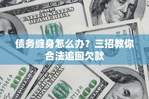 济南债务缠身怎么办？三招教你合法追回欠款