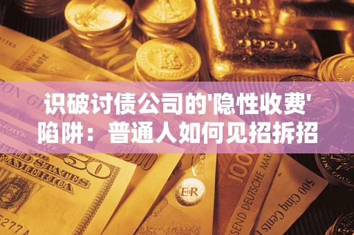 济南识破讨债公司的'隐性收费'陷阱：普通人如何见招拆招？